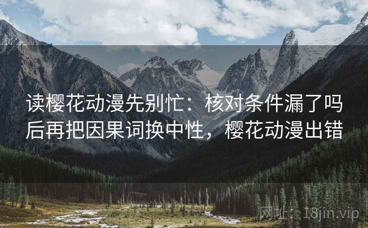 读樱花动漫先别忙：核对条件漏了吗后再把因果词换中性，樱花动漫出错
