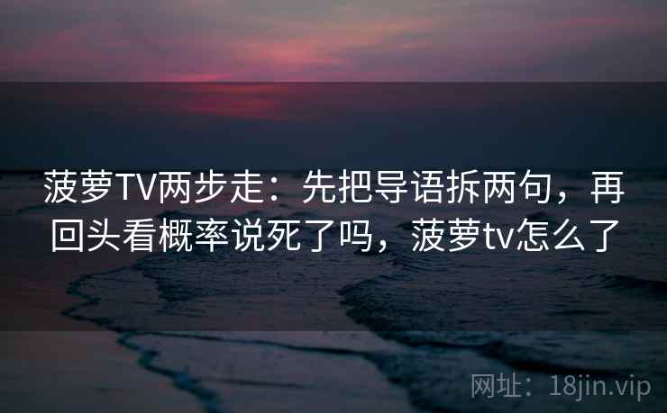 菠萝TV两步走：先把导语拆两句，再回头看概率说死了吗，菠萝tv怎么了