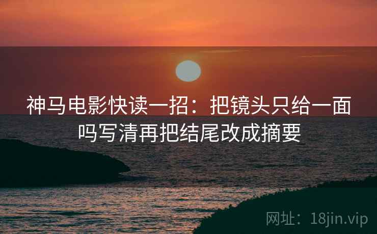 神马电影快读一招：把镜头只给一面吗写清再把结尾改成摘要