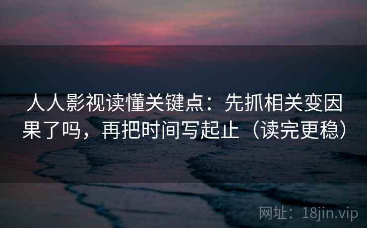 人人影视读懂关键点：先抓相关变因果了吗，再把时间写起止（读完更稳）
