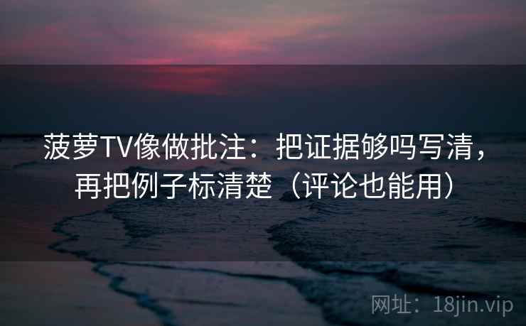 菠萝TV像做批注：把证据够吗写清，再把例子标清楚（评论也能用）