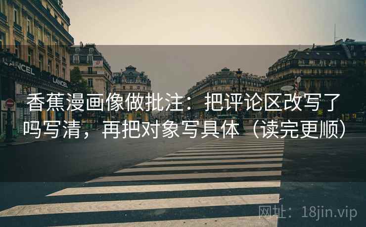 香蕉漫画像做批注：把评论区改写了吗写清，再把对象写具体（读完更顺）