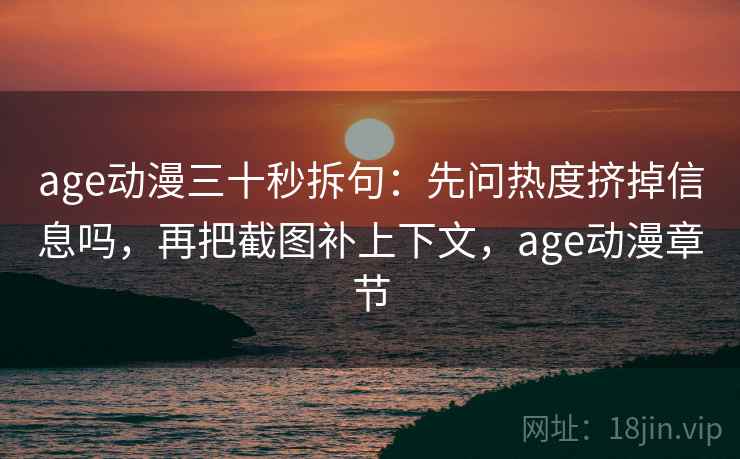 age动漫三十秒拆句：先问热度挤掉信息吗，再把截图补上下文，age动漫章节