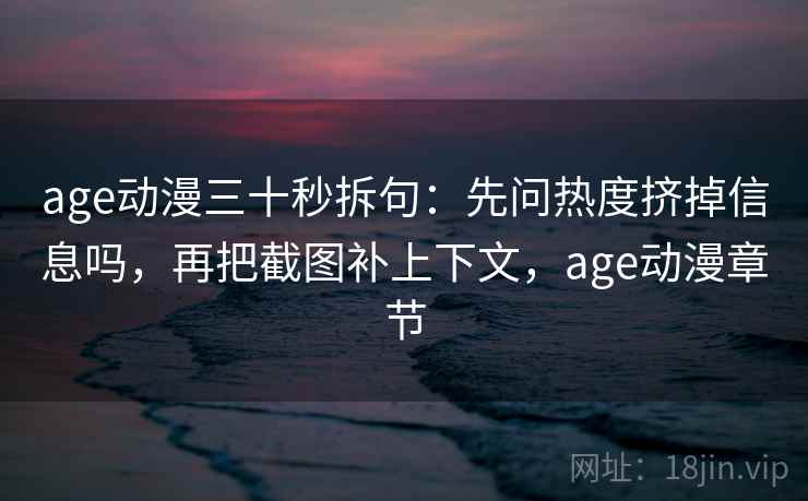 age动漫三十秒拆句：先问热度挤掉信息吗，再把截图补上下文，age动漫章节