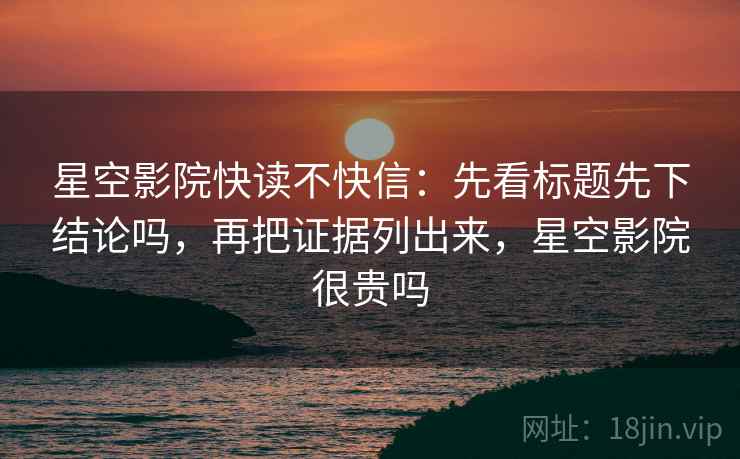 星空影院快读不快信：先看标题先下结论吗，再把证据列出来，星空影院很贵吗