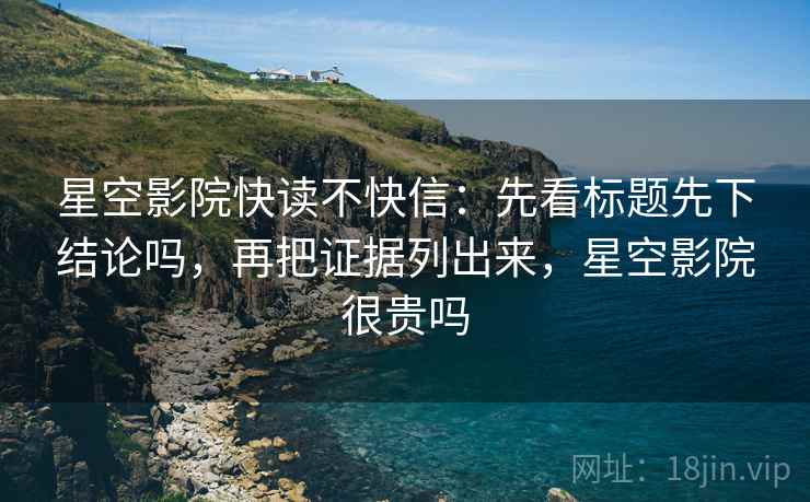 星空影院快读不快信：先看标题先下结论吗，再把证据列出来，星空影院很贵吗