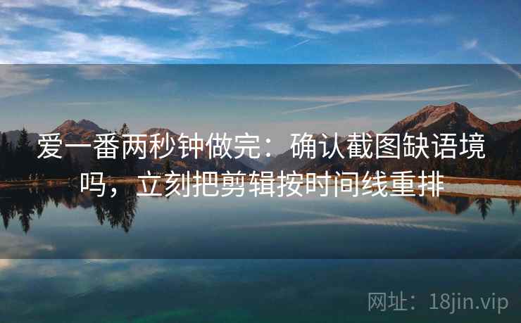 爱一番两秒钟做完：确认截图缺语境吗，立刻把剪辑按时间线重排