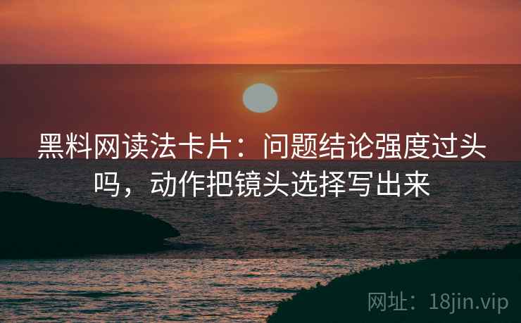 黑料网读法卡片：问题结论强度过头吗，动作把镜头选择写出来