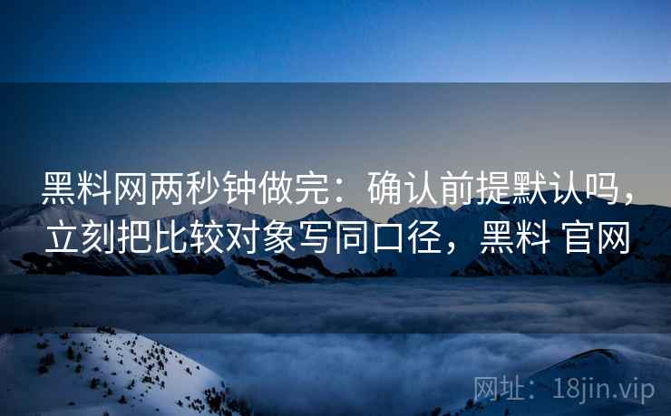 黑料网两秒钟做完：确认前提默认吗，立刻把比较对象写同口径，黑料 官网
