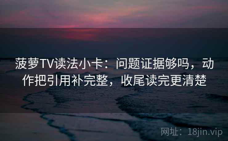 菠萝TV读法小卡：问题证据够吗，动作把引用补完整，收尾读完更清楚