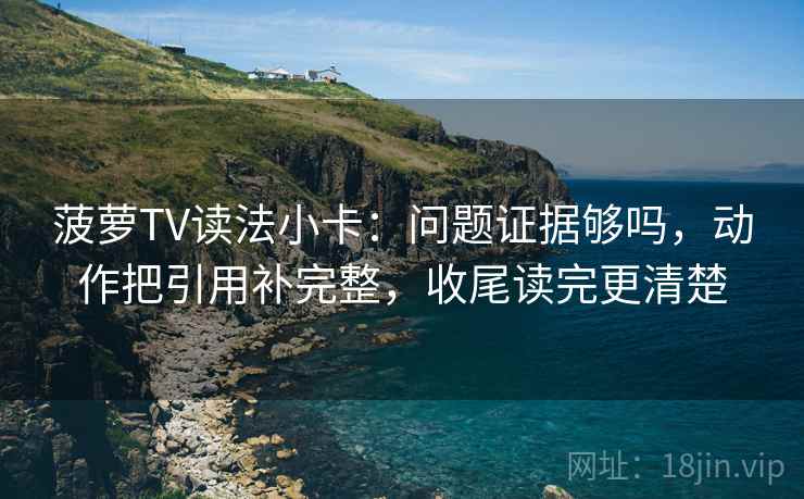 菠萝TV读法小卡：问题证据够吗，动作把引用补完整，收尾读完更清楚