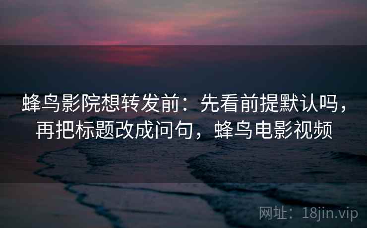 蜂鸟影院想转发前：先看前提默认吗，再把标题改成问句，蜂鸟电影视频