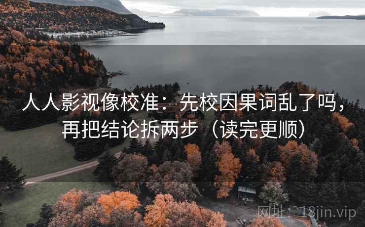 人人影视像校准：先校因果词乱了吗，再把结论拆两步（读完更顺）