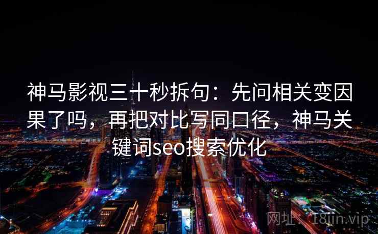 神马影视三十秒拆句：先问相关变因果了吗，再把对比写同口径，神马关键词seo搜索优化