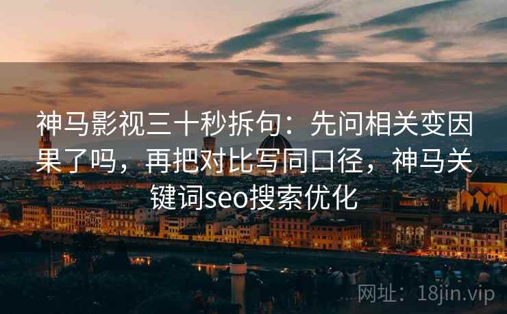 神马影视三十秒拆句：先问相关变因果了吗，再把对比写同口径，神马关键词seo搜索优化