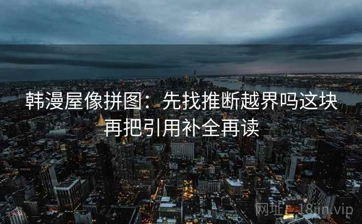 韩漫屋像拼图：先找推断越界吗这块再把引用补全再读