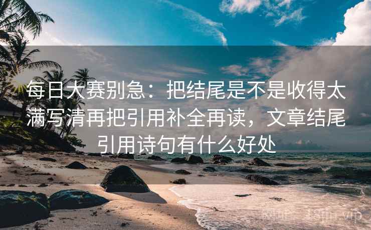 每日大赛别急：把结尾是不是收得太满写清再把引用补全再读，文章结尾引用诗句有什么好处
