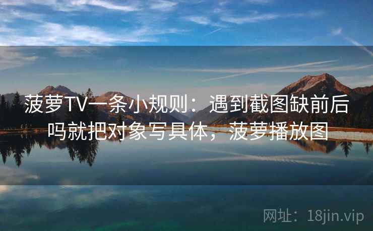菠萝TV一条小规则：遇到截图缺前后吗就把对象写具体，菠萝播放图