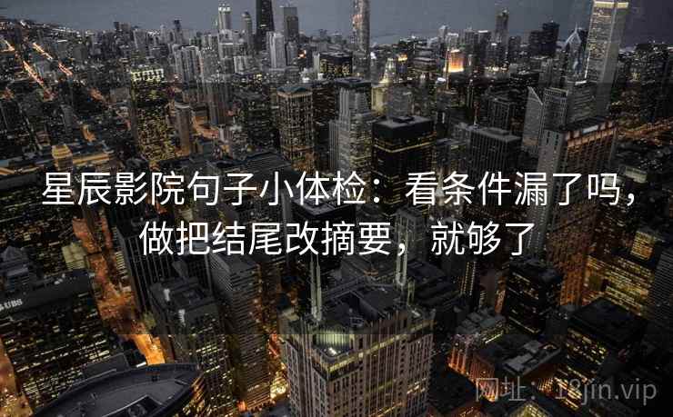 星辰影院句子小体检：看条件漏了吗，做把结尾改摘要，就够了