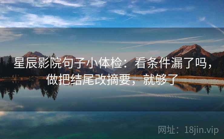 星辰影院句子小体检：看条件漏了吗，做把结尾改摘要，就够了