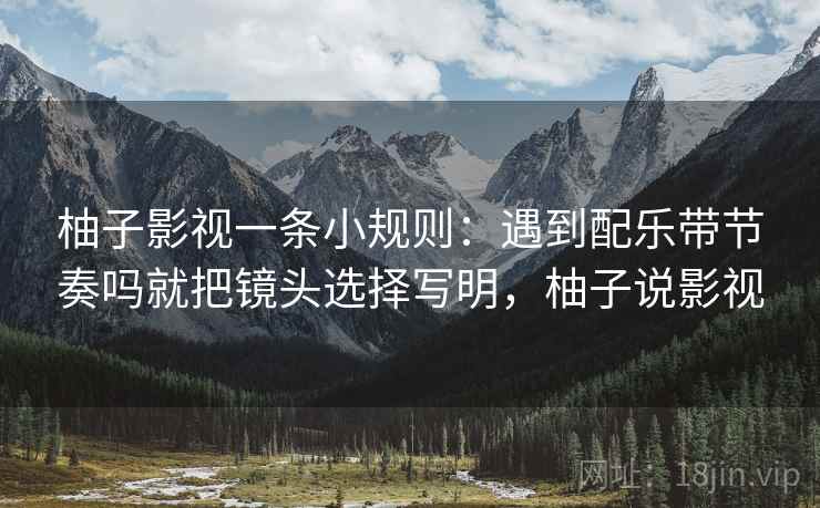 柚子影视一条小规则：遇到配乐带节奏吗就把镜头选择写明，柚子说影视