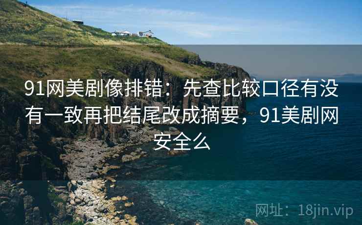 91网美剧像排错：先查比较口径有没有一致再把结尾改成摘要，91美剧网安全么