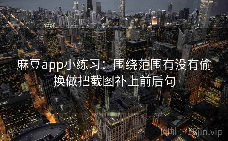 麻豆app小练习：围绕范围有没有偷换做把截图补上前后句
