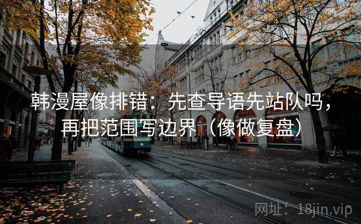 韩漫屋像排错：先查导语先站队吗，再把范围写边界（像做复盘）