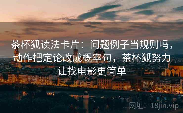 茶杯狐读法卡片：问题例子当规则吗，动作把定论改成概率句，茶杯狐努力让找电影更简单
