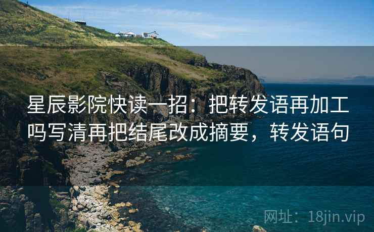 星辰影院快读一招：把转发语再加工吗写清再把结尾改成摘要，转发语句