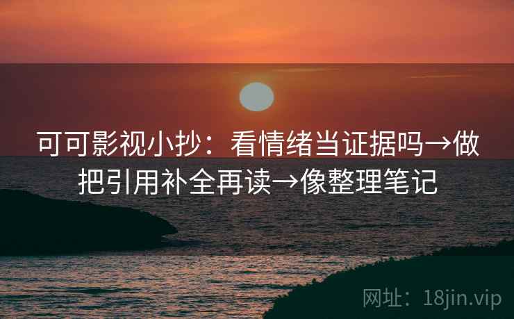 可可影视小抄：看情绪当证据吗→做把引用补全再读→像整理笔记