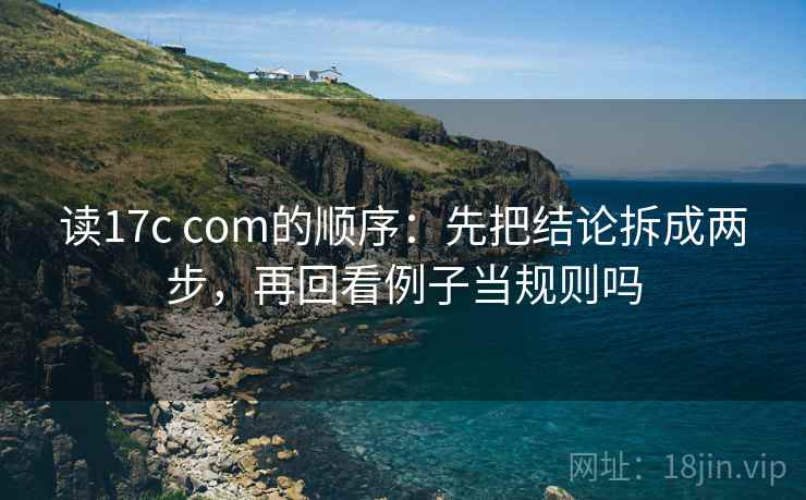 读17c com的顺序：先把结论拆成两步，再回看例子当规则吗
