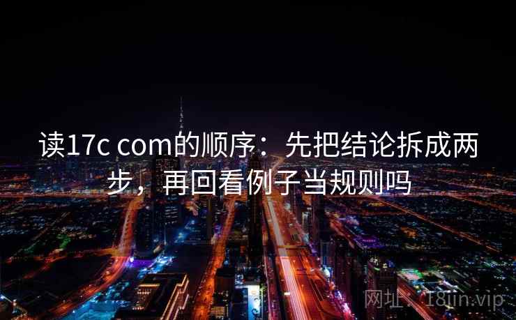 读17c com的顺序：先把结论拆成两步，再回看例子当规则吗