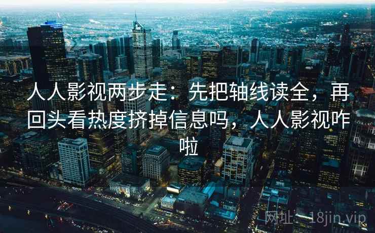 人人影视两步走：先把轴线读全，再回头看热度挤掉信息吗，人人影视咋啦
