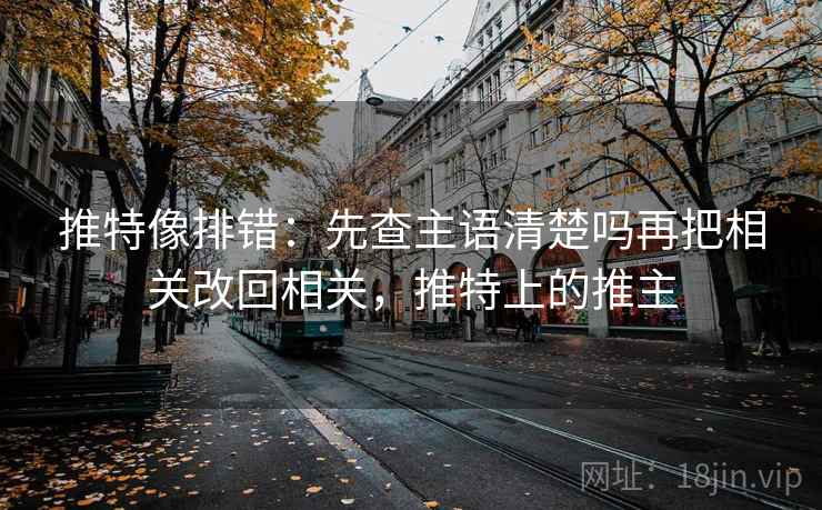 推特像排错：先查主语清楚吗再把相关改回相关，推特上的推主