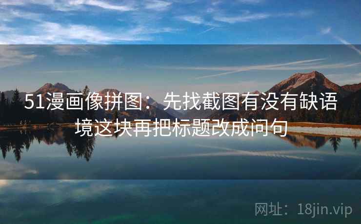 51漫画像拼图：先找截图有没有缺语境这块再把标题改成问句